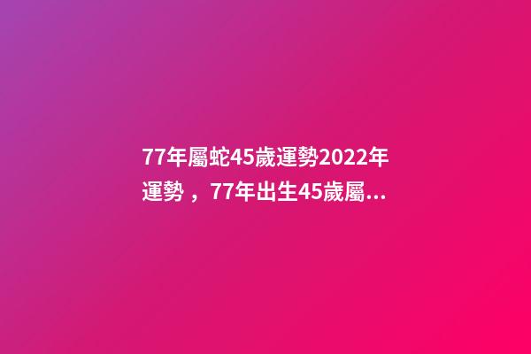 77年屬蛇45歲運勢2022年運勢，77年出生45歲屬蛇全年每月運勢 77年屬蛇45歲運勢2022年幸運數(shù)字-第1張-觀點-玄機派